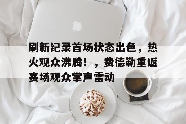 包含刷新纪录首场状态出色，热火观众沸腾！，费德勒重返赛场观众掌声雷动的词条-爱游戏手机版
