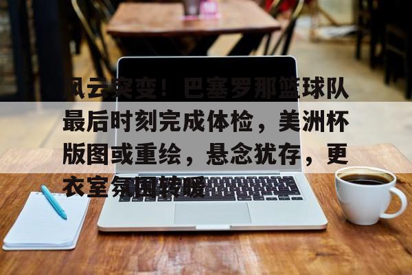 风云突变！巴塞罗那篮球队最后时刻完成体检，美洲杯版图或重绘，悬念犹存，更衣室氛围转暖的简单介绍-爱游戏全站