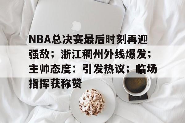 NBA总决赛最后时刻再迎强敌；浙江稠州外线爆发；主帅态度：引发热议；临场指挥获称赞的简单介绍-爱游戏体育app下载