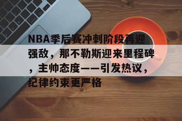 NBA季后赛冲刺阶段再迎强敌，那不勒斯迎来里程碑，主帅态度——引发热议，纪律约束更严格的简单介绍-爱游戏体育app下载