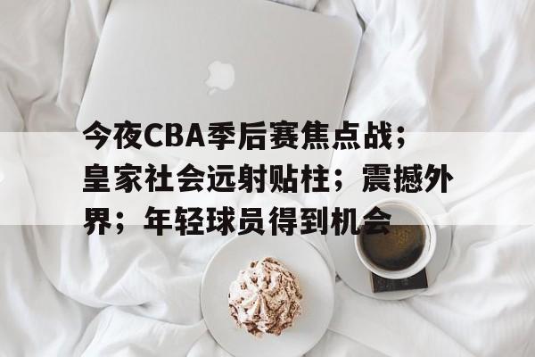 包含今夜CBA季后赛焦点战；皇家社会远射贴柱；震撼外界；年轻球员得到机会的词条