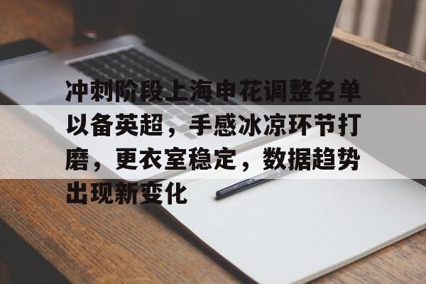 关于冲刺阶段上海申花调整名单以备英超，手感冰凉环节打磨，更衣室稳定，数据趋势出现新变化的信息