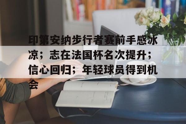 关于印第安纳步行者赛前手感冰凉；志在法国杯名次提升；信心回归；年轻球员得到机会的信息